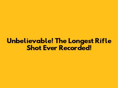 Unbelievable! The Longest Rifle Shot Ever Recorded!