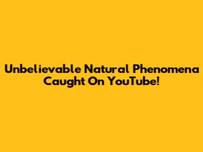 Unbelievable Natural Phenomena Caught On YouTube!