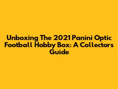 Unboxing The 2021 Panini Optic Football Hobby Box: A Collector's Guide