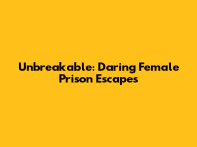 Unbreakable: Daring Female Prison Escapes