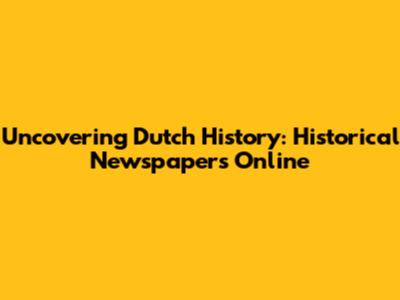 Uncovering Dutch History: Historical Newspapers Online