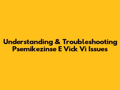 Understanding & Troubleshooting Psemikezinse E Vick Vi Issues