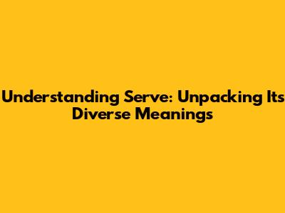 Understanding 'Serve': Unpacking Its Diverse Meanings