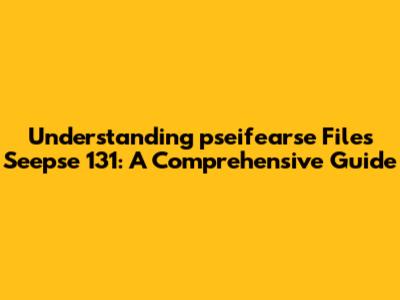 Understanding 'pseifearse Files Seepse 131': A Comprehensive Guide