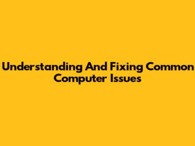 Understanding And Fixing Common Computer Issues