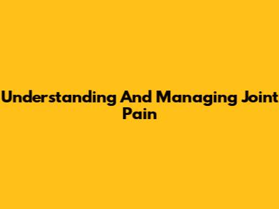 Understanding And Managing Joint Pain