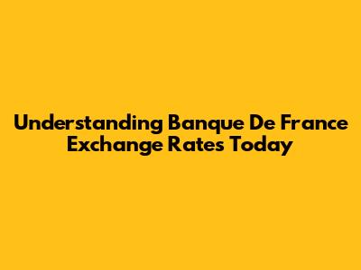 Understanding Banque De France Exchange Rates Today