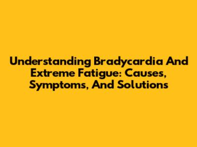 Understanding Bradycardia And Extreme Fatigue: Causes, Symptoms, And Solutions
