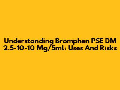 Understanding Bromphen PSE DM 2.5-10-10 Mg/5ml: Uses And Risks