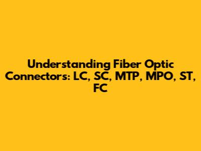 Understanding Fiber Optic Connectors: LC, SC, MTP, MPO, ST, FC