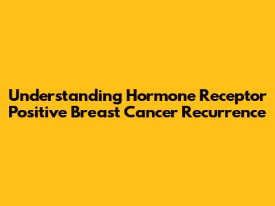 Understanding Hormone Receptor Positive Breast Cancer Recurrence