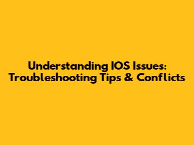 Understanding IOS Issues: Troubleshooting Tips & Conflicts