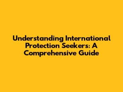 Understanding International Protection Seekers: A Comprehensive Guide