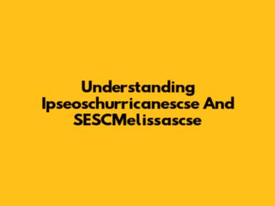 Understanding Ipseoschurricanescse And SESCMelissascse