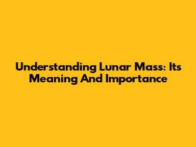 Understanding Lunar Mass: Its Meaning And Importance