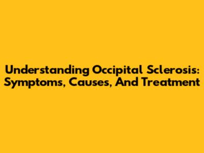 Understanding Occipital Sclerosis: Symptoms, Causes, And Treatment