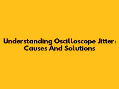 Understanding Oscilloscope Jitter: Causes And Solutions