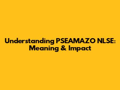 Understanding PSEAMAZO NLSE: Meaning & Impact