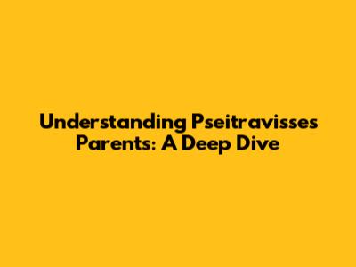 Understanding Pseitravisse's Parents: A Deep Dive