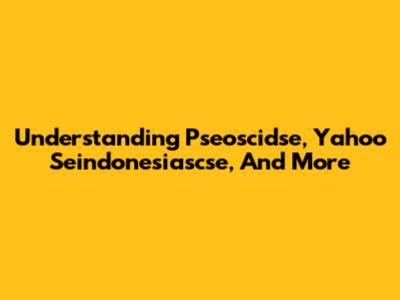 Understanding Pseoscidse, Yahoo Seindonesiascse, And More