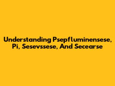 Understanding Psepfluminensese, Pi, Sesevssese, And Secearse