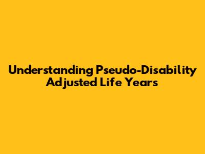 Understanding Pseudo-Disability Adjusted Life Years