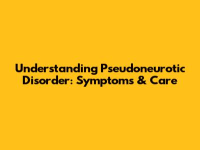 Understanding Pseudoneurotic Disorder: Symptoms & Care
