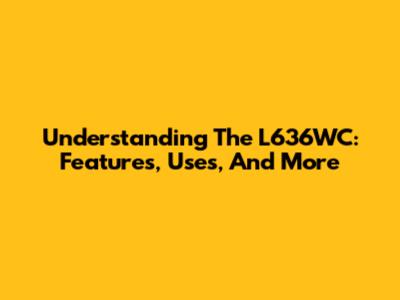 Understanding The L636WC: Features, Uses, And More