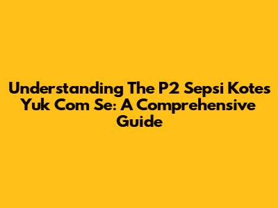 Understanding The P2 Sepsi Kotes Yuk Com Se: A Comprehensive Guide