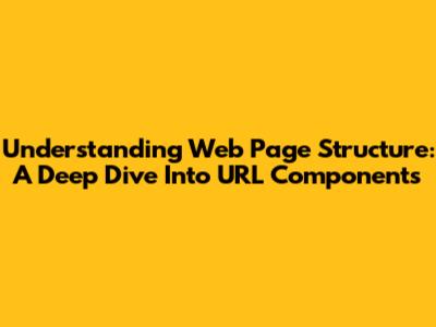 Understanding Web Page Structure: A Deep Dive Into URL Components