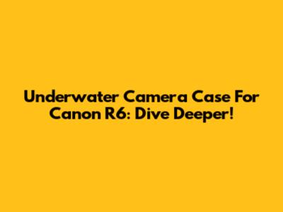Underwater Camera Case For Canon R6: Dive Deeper!