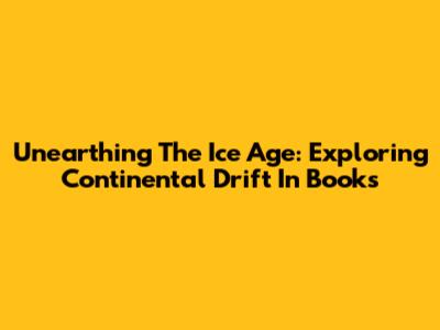 Unearthing The Ice Age: Exploring Continental Drift In Books