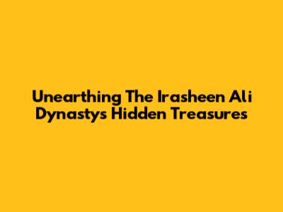 Unearthing The Irasheen Ali Dynasty's Hidden Treasures