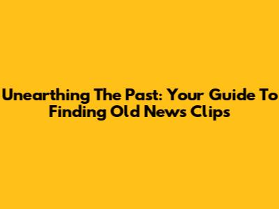 Unearthing The Past: Your Guide To Finding Old News Clips