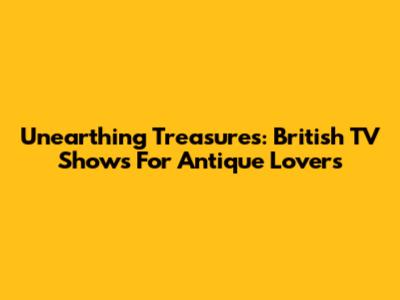 Unearthing Treasures: British TV Shows For Antique Lovers