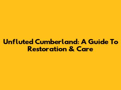 Unfluted Cumberland: A Guide To Restoration & Care