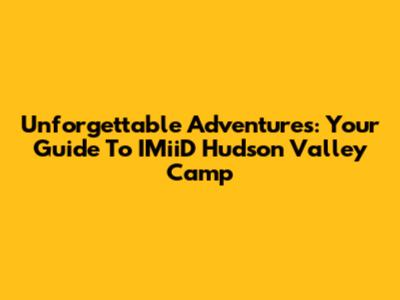 Unforgettable Adventures: Your Guide To IMiiD Hudson Valley Camp
