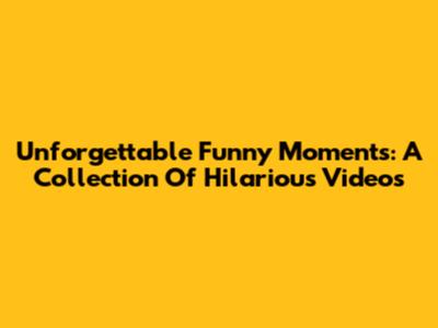 Unforgettable Funny Moments: A Collection Of Hilarious Videos