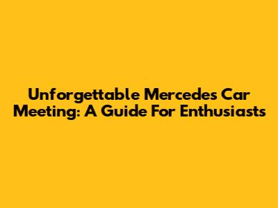 Unforgettable Mercedes Car Meeting: A Guide For Enthusiasts