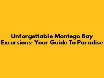 Unforgettable Montego Bay Excursions: Your Guide To Paradise