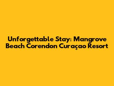 Unforgettable Stay: Mangrove Beach Corendon Curaçao Resort