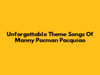 Unforgettable Theme Songs Of Manny 'Pacman' Pacquiao