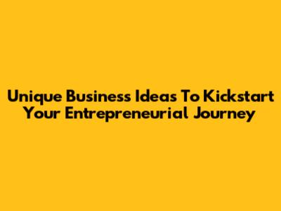 Unique Business Ideas To Kickstart Your Entrepreneurial Journey