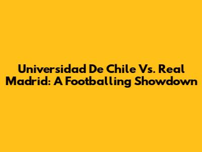Universidad De Chile Vs. Real Madrid: A Footballing Showdown
