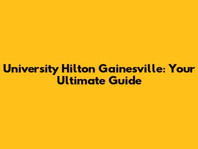 University Hilton Gainesville: Your Ultimate Guide