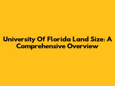 University Of Florida Land Size: A Comprehensive Overview