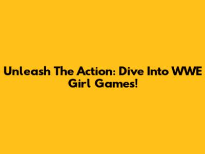 Unleash The Action: Dive Into WWE Girl Games!
