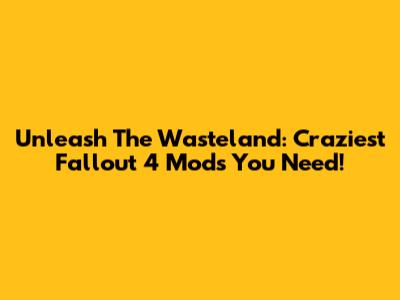 Unleash The Wasteland: Craziest Fallout 4 Mods You Need!