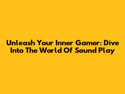 Unleash Your Inner Gamer: Dive Into The World Of Sound Play