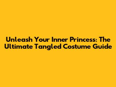 Unleash Your Inner Princess: The Ultimate Tangled Costume Guide